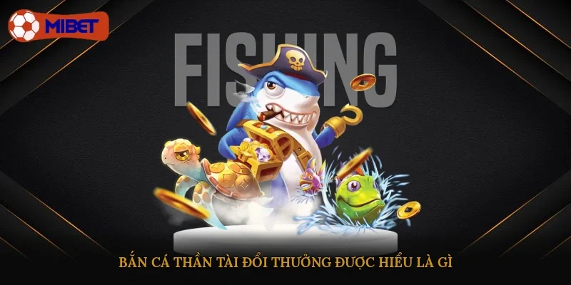 Bắn cá thần tài đổi thưởng được hiểu là gì?