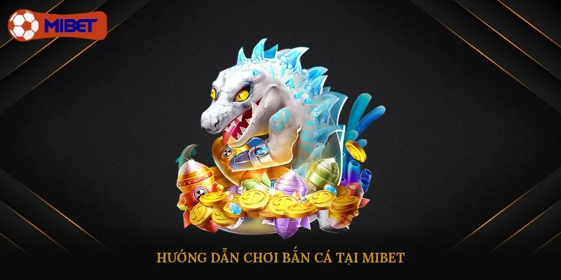 Hướng dẫn chơi bắn cá tại Mibet